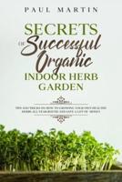 Secrets of Successful Organic Indoor Herb Garden: Tips and Tricks on How to Growing Your Own Healthy Herbs All-Year-Round and Save a Lot of  Money