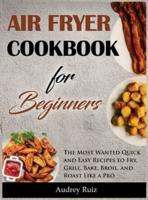 Air Fryer Cookbook for Beginners: The Most Wanted Quick and Easy Recipes to Fry, Grill, Bake, Broil, and Roast Like a Pro
