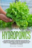 HYDROPONICS: THE BEGINNER'S GUIDE TO DESIGNING AND BUILDING AN AFFORDABLE HYDROPONIC SYSTEM FOR GROWING FRUIT AND HERBS AT HOME. A SIMPLE GUIDE TO HYDROPONICS AND HYDROPONICS TECHNIQUES