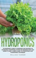 HYDROPONICS: THE BEGINNER'S GUIDE TO DESIGNING AND BUILDING AN AFFORDABLE HYDROPONIC SYSTEM FOR GROWING FRUIT AND HERBS AT HOME. A SIMPLE GUIDE TO HYDROPONICS AND HYDROPONICS TECHNIQUES