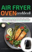 AIR FRYER OVEN COOKBOOK: EASY AND HEALTHY RECIPES TO FRY, BAKE, GRILL &amp; ROAST. PERFECTLY PORTIONED RECIPES FOR HEALTHIER FRIED FOODS AND MORE ENJOYABLE DISHES FOR YOU AND YOUR FAMILY