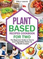 Plant Based Recipes Cookbook for Two: The Beginners Guide on How to Cook Vegetables Dishes for All Health-Couples