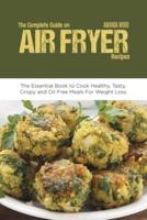 The Complete Guide on Air Fryer Recipes:  The Essential Book to Cook Healthy, Tasty, Crispy and Oil Free Meals for Weight Loss