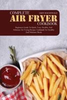 Complete Air Fryer Cookbook: Beginners Guide to Quick, Easy, Healthy and Delicious Air Frying Recipes Cookbook for Healthy and Delicious Meals