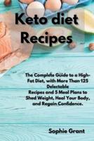 KETO DIET RECIPES: The Complete Guide to a High-Fat Diet, with More Than 125 Delectable Recipes and 5 Meal Plans to Shed Weight, Heal Your Body, and Regain Confidence