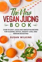 THE NEW VEGAN JUICING BOOK: Over 70 Easy Juice and Smoothie Recipes for Cleanse, Detox, Weight-Loss, and Immune Boosting