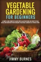 VEGETABLE GARDENING FOR BEGINNERS: A Simple And Complete Guide With Illustrations On How To Plan, Build And Mantain Your Organic Vegetable Garden In A Perfect Way.