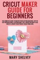 CRICUT MAKER GUIDE FOR BEGINNERS: The Complete Guide To Master Your Cutting Machine. Step By Step Instructions, Illustrations, Tips, Tricks On How To Use Cricut &amp; Create Your Project Ideas From Zero.