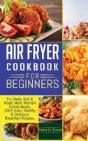 AIR FRYER COOKBOOK FOR BEGINNERS: Fry, Bake, Grill &amp; Roast Most Wanted Family Meals. 100+ Easy, Healthy &amp; Delicious Breakfast Recipes.