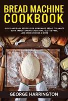 BREAD MACHINE COOKBOOK: Quick And Easy Recipes For Homemade Bread  To Amaze Your Family. Baking Creations, Gluten-Free, Low-Carb Choices &amp; More