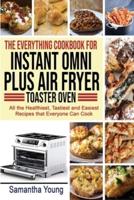 THE EVERYTHING COOKBOOK FOR INSTANT OMNI PLUS AIR FRYER TOASTER OVEN: All the Healthiest, Tastiest and Easiest Recipes that Everyone Can Cook