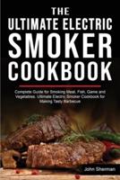 THE ULTIMATE ELECTRIC SMOKER COOKBOOK: Complete Guide for Smoking Meat, Fish, Game and Vegetables. Ultimate Electric Smoker Cookbook for Making Tasty Barbecue