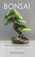 BONSAI - Grow Your Own Little Japanese Zen Garden: A Beginner's Guide On How To Cultivate And Care For Your Bonsai Trees