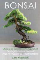 BONSAI - Kultivieren Sie Ihren Eigenen Mini-Zen-Garten Im Japanischen Stil: Ein Anfängerhandbuch zur Kultivieren und Pflegen Ihrer Bonsaibäume Und 54 Pflanzen-Datenblätter