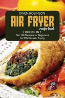 Air Fryer  Recipe Book: 2 Books in 1: Top 100 Recipes for Beginners for Effortless Air Frying