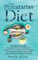 The Pescatarian Diet: This Book Includes: Pescatarian Diet and Cookbook for Beginners. The Complete Guide for Weight Loss and Healthy Eating with Fish and Seafood Recipes and Weekly Meal Plans