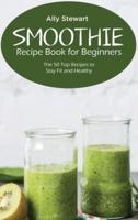 Smoothie Recipe Book for Beginners: The 50 Top Recipes to Stay Fit and Healthy