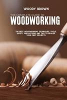 The Complete Guide to Woodworking: The Best Woodworking Techniques, Tools, Safety Precautions and Tips to Realize Your First Projects