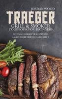 Traeger Grill and Smoker Cookbook for Beginners: 50 Yummy Barbecue Recipes to Amaze Your Friends and Family