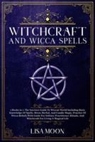 Witchcraft And Wicca Spells: The Succinct Guide To Wiccan World Including Basic Knowledge Of Spells, Moon, Herbal, And Candle Magic, Practice Of Wicca Beliefs Wit h Guide For Solitary Practitioner, Rituals, And Witchcraft For Living A Magical Life