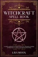 Witchcraft Spell Book: 67 Spells and Rituals for Manifestation, Love, Abundance, Healing, and Much More to Achieve Your Spiritual Well-Being