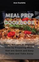 Meal Prep Cookbook : Tasty Recipes to Improve Time by Preparing Meals that are Quick and Easy to Take and Take Away