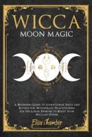 Wicca Moon Magic: A Beginners Guide to Learn Lunar Spells and Rituals for Witchcraft Practitioners.  Use Moon Energies to Boost Your Wiccan's Power and Knowledge