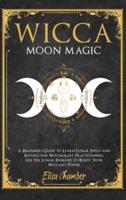 Wicca Moon Magic: A Beginners Guide to Learn Lunar Spells and Rituals for Witchcraft Practitioners.  Use Moon Energies to Boost Your Wiccan's Power and Knowledge