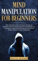 Mind Manipulation for Beginners: The Essential Guide to Learn the Art of Reading Anyone, Using Effective Techniques to Control Others in Relationships, Influence People through Dark Persuasion