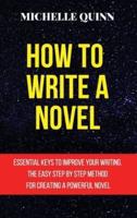 HOW TO WRITE A NOVEL: ESSENTIAL KEYS TO IMPROVE YOUR WRITING. THE EASY STEP BY STEP METHOD FOR CREATING A POWERFUL NOVEL