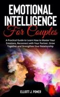 Emotional Intelligence for Couples: A Practical Guide to Learn How to Master Your Emotions, Reconnect with Your Partner, Grow Together  and Strengthen Your Relationship.