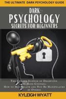 DARK PSYCHOLOGY SECRETS FOR BEGINNERS : The Art and Science of Deception and Mind Control. How to Manipulate and Not Be Manipulated by Others