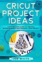 Cricut Project Ideas: A Step by Step Guide to Create an Extraordinary and Original New Project