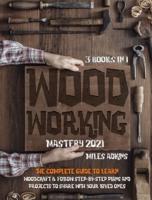 WOODWORKING MASTERY 2021 (3 books in 1): The Complete Guide For Beginners To Learn Woodcraft &amp; Follow Step-By-Step Plans And Projects to Share With Your Loved Ones