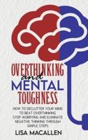Overthinking and Mental Toughness: How to Declutter Your Mind to Beat Overthinking. Stop Worrying and Eliminate Negative Thinking Through Simple Steps