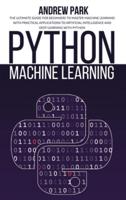 Python Machine Learning: The Ultimate Guide for Beginners to Master Machine Learning with Practical Applications to Artificial Intelligence and Deep Learning with Python