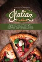 Italian Cookbook: An How-To Guide To Mastering The Art Of Cooking Delicious Italian Recipes For Sauces, Crusts, Appetizers, Desserts Pasta, Pizza, Meat, Fish, And Much More