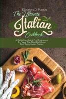 The Ultimate Italian Cookbook: A Definitive Guide For Beginners To Cook The Most Delicious And Tasty Italian Dishes