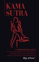 Kama Sutra : A Comprehensive Guide on How To Be The Expert of Love Making and Learn the Modern Ways of Sex Styles, Positions and Become an Irresistible Lover!