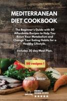 Mediterranean Diet Cookbook: The Beginner's Guide with 50 Affordable Recipes to Help You Reset Your Metabolism and Change Your Eating Habits for a Healthy Lifestyle. Includes 30 day Meal Plan