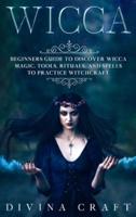 Wicca: Complete Beginners Guide to Discover Wicca Magic. Tools, Rituals and Spells to Practice Witchcraft