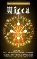 WICCA: 5 Books in 1: Wicca for Beginners, Spellbooks, Herbal, Crystal, Candle Magic. Complete Guide to Become an Advanced Practitioner