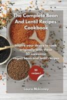 THE COMPLETE BEAN AND LENTIL RECIPES COOKBOOK : Inspire your desire to cook originally, with these 50 awesome vegan bean and lentil recipes