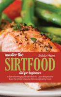 Master The Sirtfood Diet For Beginners: A Transforming Guide On How To Lose Weight And Burn Fat While Enjoying Delicious Healthy Food