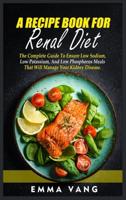 A Recipe Book For Renal Diet: The Complete Guide To Ensure Low Sodium, Low Potassium, And Low Phosphorus Meals That Will Manage Your Kidney Disease