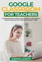 Google Classroom For Teachers: A Comprehensive Guide To Help Teachers Set Up Their Virtual Classroom And Teach Successfully in 2020