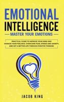 Emotional Intelligence: Master your Emotions. Practical Guide to Improve Your Mind and Manage Your Feelings. Overcome Fear, Stress and Anxiety, And Get A Better Life Through Positive Thinking