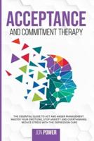 Acceptance And Commitment Therapy: The Essential Guide to ACT and Anger Management. Master Your Emotions, Stop Anxiety and Overthinking. Reduce Stress with The Depression Cure