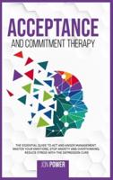 Acceptance And Commitment Therapy: The Essential Guide to ACT and Anger Management. Master Your Emotions, Stop Anxiety and Overthinking. Reduce Stress with The Depression Cure