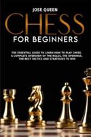 Chess for Beginners: The Essential Guide to Learn How to Play Chess. A Complete Overview of the Rules, the Openings, the Best Tactics and Strategies to Win
